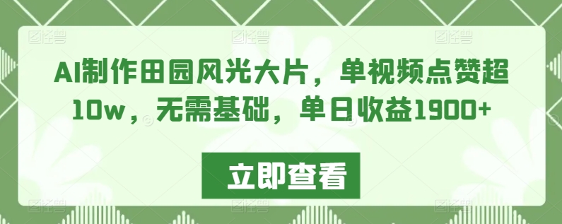 AI制作田园风光大片，单视频点赞超10w，无需基础，单日收益1900+_111创业网-互联网轻创第一站