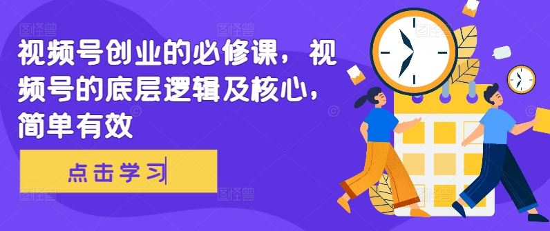 视频号创业的必修课，视频号的底层逻辑及核心，简单有效_111创业网-互联网轻创第一站