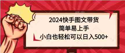 （9958期）2024快手图文带货，简单易上手，小白也轻松可以日入500+_111创业网-互联网轻创第一站