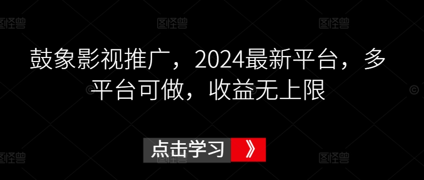 鼓象影视推广，2024最新平台，多平台可做，收益无上限_111创业网-互联网轻创第一站