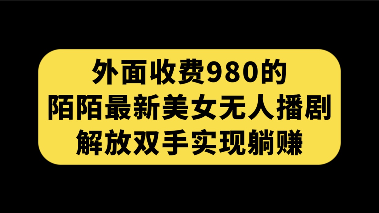 外面收费980陌陌最新美女无人播剧玩法 解放双手实现躺赚（附100G影视资源）_111创业网-互联网轻创第一站