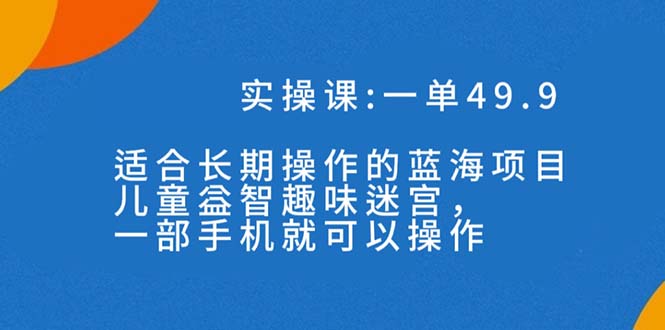 一单49.9长期蓝海项目，儿童益智趣味迷宫，一部手机月入3000+（附素材）_111创业网-互联网轻创第一站