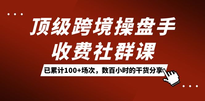 顶级跨境操盘手收费社群课：已累计100+场次，数百小时的干货分享！_111创业网-互联网轻创第一站
