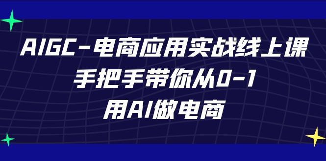 AIGC-电商应用实战线上课，手把手带你从0-1，用AI做电商_111创业网-互联网轻创第一站