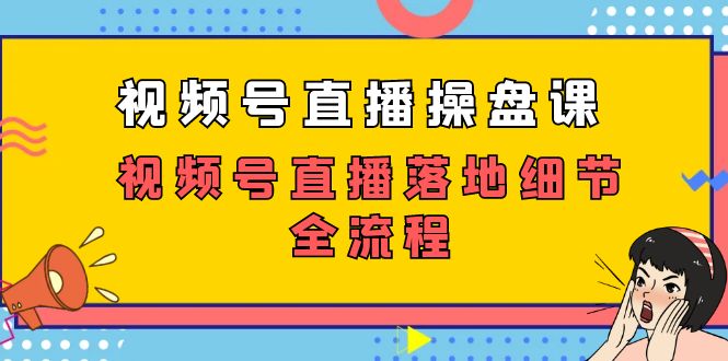 视频号直播操盘课，视频号直播落地细节全流程（27节课）_111创业网-互联网轻创第一站
