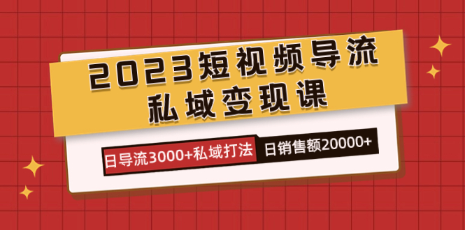 2023短视频导流·私域变现课，日导流3000+私域打法 日销售额2w+_111创业网-互联网轻创第一站