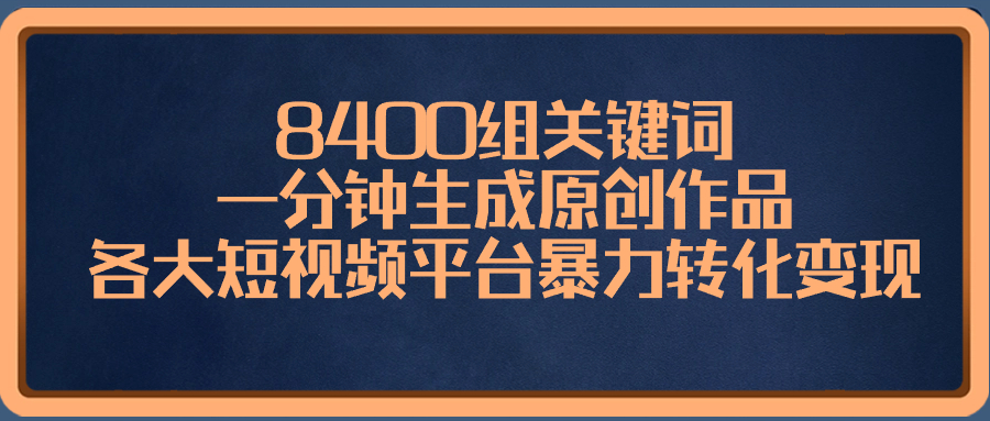 8400组关键词，一分钟生成原创作品，各大短视频平台暴力转化变现_111创业网-互联网轻创第一站