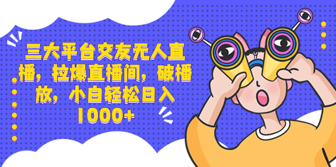 三大平台交友无人直播，拉爆直播间，破播放，小白轻松日入1000+_111创业网-互联网轻创第一站