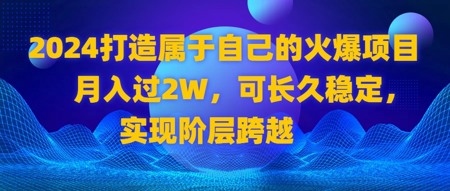 2024 打造属于自己的火爆项目，月入过2W，可长久稳定，实现阶层跨越_111创业网-互联网轻创第一站