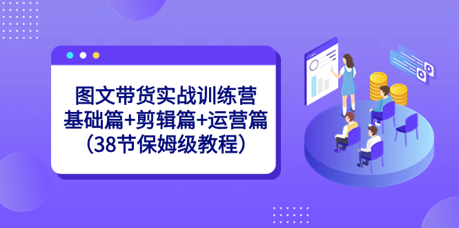 图文带货实战训练营：基础篇+剪辑篇+运营篇（38节保姆级教程）_111创业网-互联网轻创第一站
