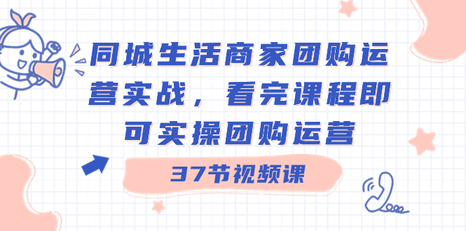 同城生活商家团购运营实战，看完课程即可实操团购运营（37节课）_111创业网-互联网轻创第一站