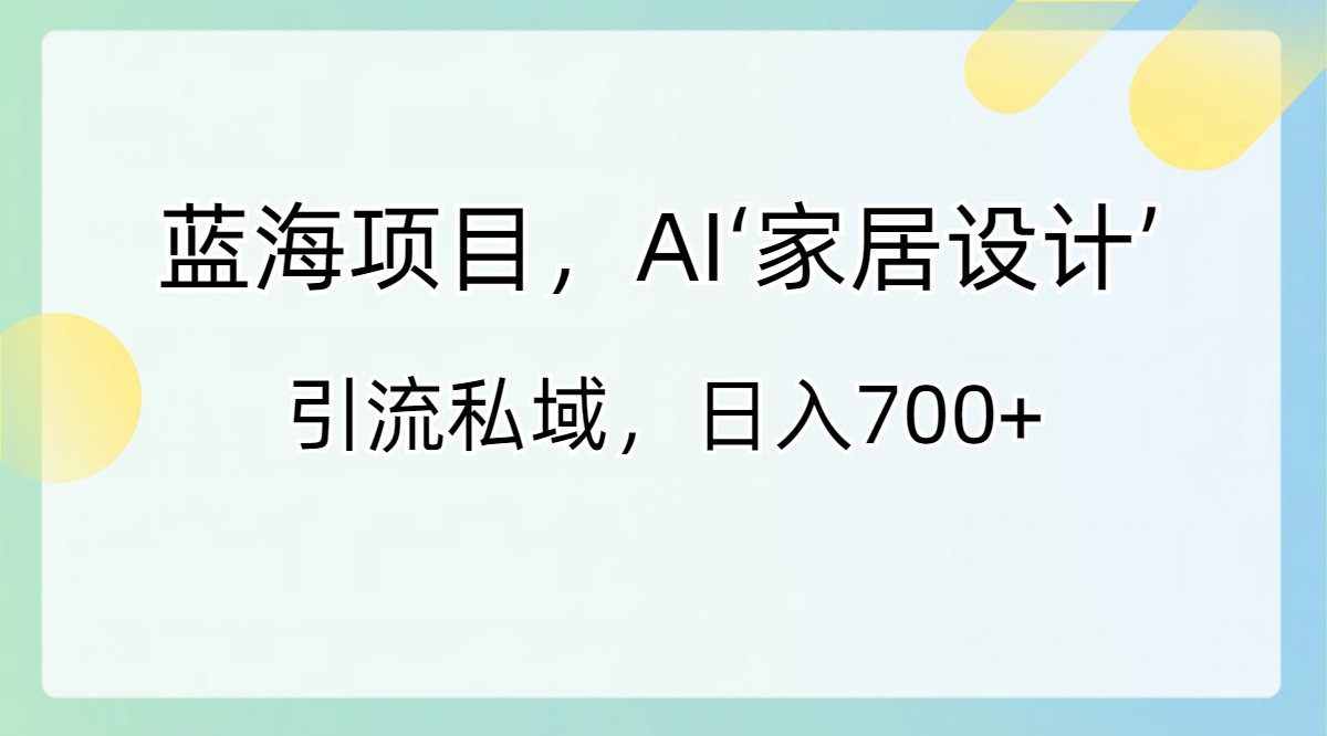 蓝海项目，AI‘家居设计’ 引流私域，日入700+_111创业网-互联网轻创第一站