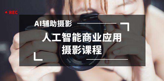 2024年AI辅助摄影人工智能商业应用摄影课程（37节课）_111创业网-互联网轻创第一站
