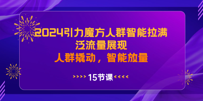 2024引力魔方人群智能拉满，泛流量展现，人群撬动，智能放量_111创业网-互联网轻创第一站