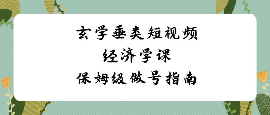 玄学 垂类短视频经济学课，保姆级做号指南（8节课）_111创业网-互联网轻创第一站