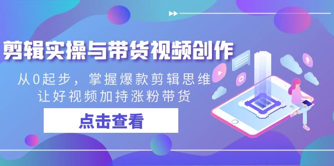 剪辑实操与带货视频创作，从0起步，掌握爆款剪辑思维，让好视频加持涨粉…_111创业网-互联网轻创第一站