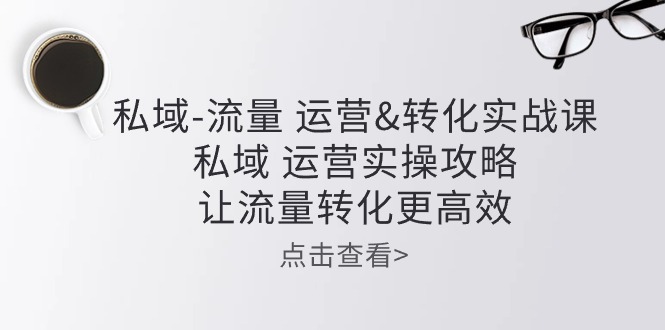 （10739期）私域-流量 运营&转化实操课：私域 运营实操攻略 让流量转化更高效_111创业网-互联网轻创第一站