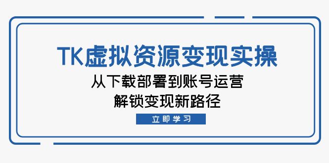 TK虚拟资料变现实操：从下载部署到账号运营，解锁变现新路径_111创业网-互联网轻创第一站