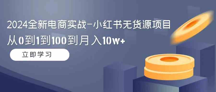 （9169期）2024全新电商实战-小红书无货源项目：从0到1到100到月入10w+_111创业网-互联网轻创第一站