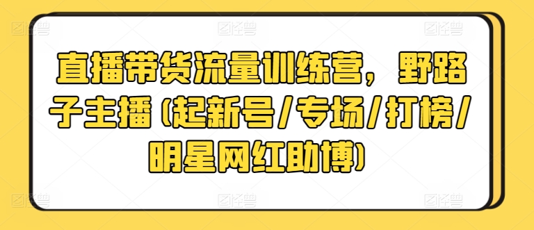 直播带货流量训练营，野路子主播(起新号/专场/打榜/明星网红助博)_111创业网-互联网轻创第一站