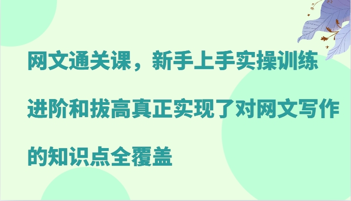 网文通关课，新手上手实操训练，进阶和拔高真正实现了对网文写作的知识点全覆盖_111创业网-互联网轻创第一站