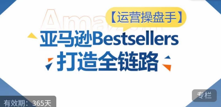 运营操盘手！亚马逊Bestsellers打造全链路，选品、Listing、广告投放全链路进阶优化_111创业网-互联网轻创第一站