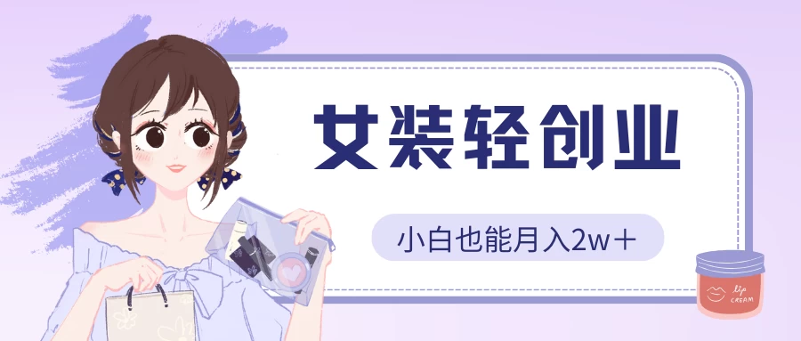 女装轻创业，小白也能月入2w＋，保姆式教学_111创业网-互联网轻创第一站