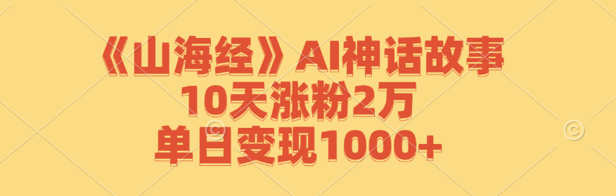 《山海经》AI神话故事，10天涨粉2万，单日变现1000+_111创业网-互联网轻创第一站