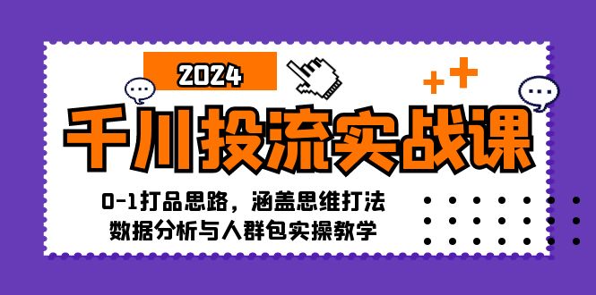 （12816期）千川投流实战课：0-1打品思路，涵盖思维打法、数据分析与人群包实操教学_111创业网-互联网轻创第一站