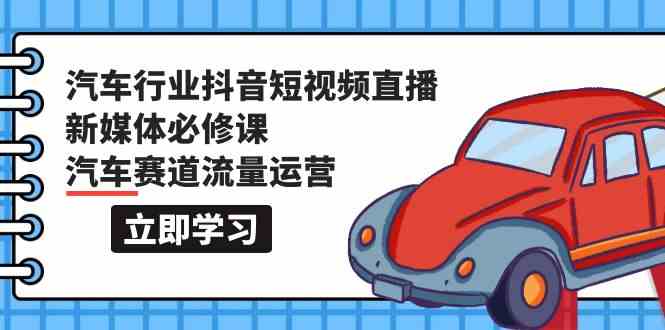 汽车行业抖音短视频直播新媒体必修课，汽车赛道流量运营（118节课）_111创业网-互联网轻创第一站