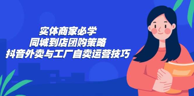 实体商家必学：同城到店团购策略：抖音外卖与工厂自卖运营技巧_111创业网-互联网轻创第一站