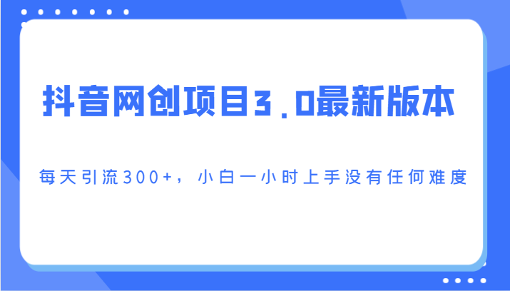 抖音网创项目3.0最新版本，每天引流300+，小白一小时上手没有任何难度_111创业网-互联网轻创第一站