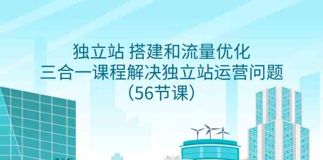 （9156期）独立站 搭建和流量优化，三合一课程解决独立站运营问题（56节课）_111创业网-互联网轻创第一站