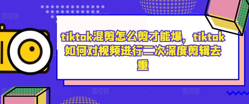 tiktok混剪怎么剪才能爆，tiktok如何对视频进行二次深度剪辑去重_111创业网-互联网轻创第一站