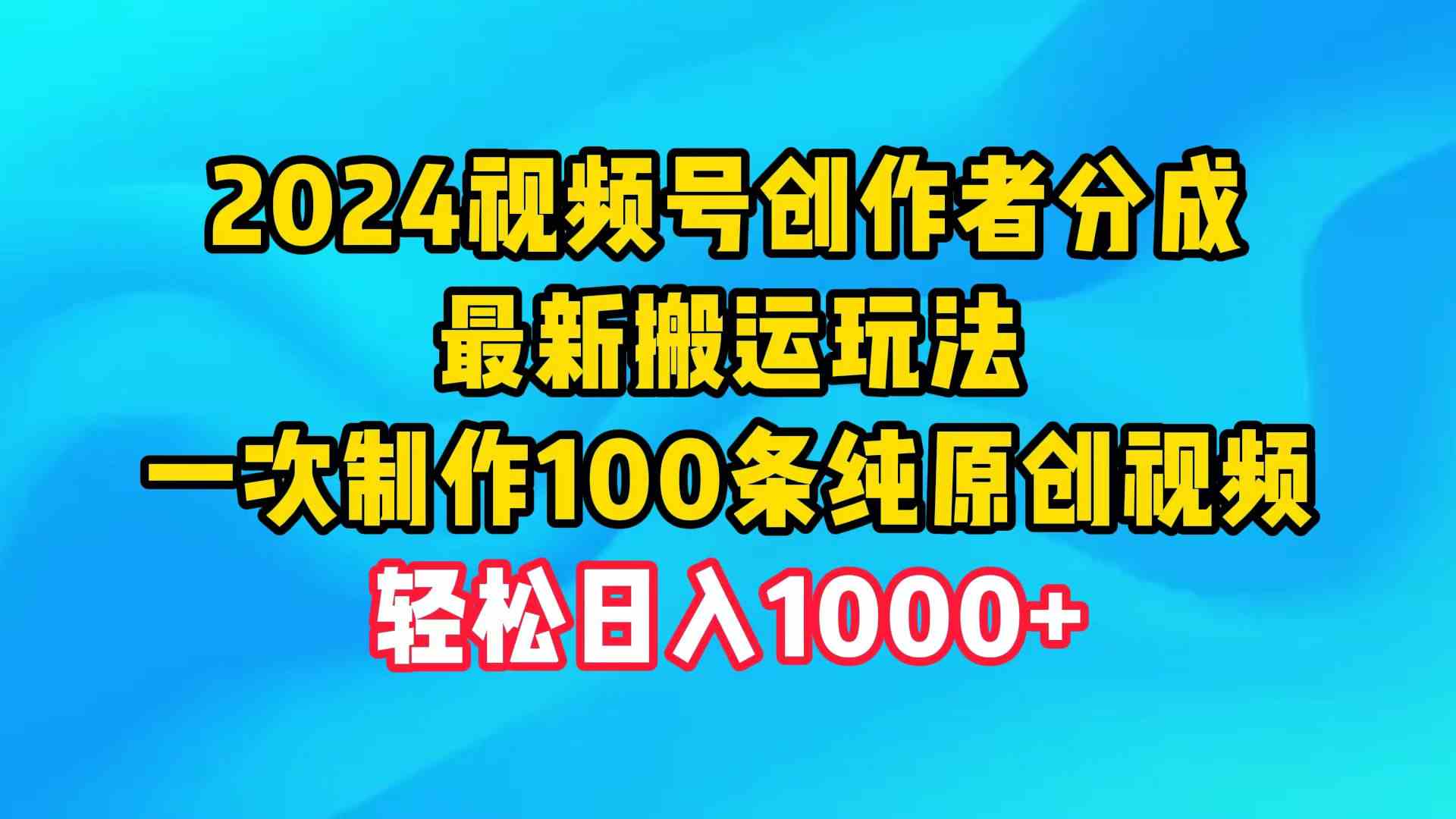 （9989期）2024视频号创作者分成，最新搬运玩法，一次制作100条纯原创视频，日入1000+_111创业网-互联网轻创第一站