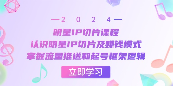 明星IP切片课程：认识明星IP切片及赚钱模式，掌握流量推送和起号框架逻辑_111创业网-互联网轻创第一站