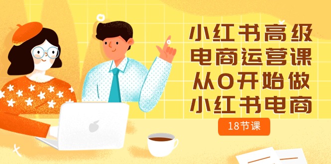 （10317期）小红书高级电商运营课，从0开始做小红书电商（18节课）_111创业网-互联网轻创第一站