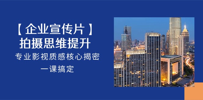 【企业宣传片】拍摄思维提升，专业影视质感核心揭密，一课搞定（18节）_111创业网-互联网轻创第一站