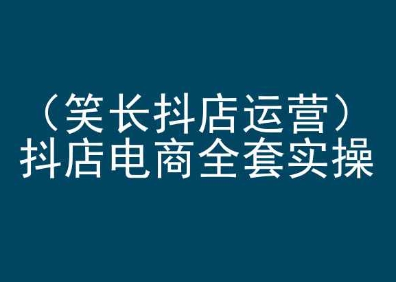 笑长抖店运营，抖店电商全套实操，抖音小店电商培训_111创业网-互联网轻创第一站