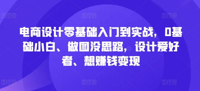 电商设计零基础入门到实战，0基础小白、做图没思路，设计爱好者、想赚钱变现_111创业网-互联网轻创第一站