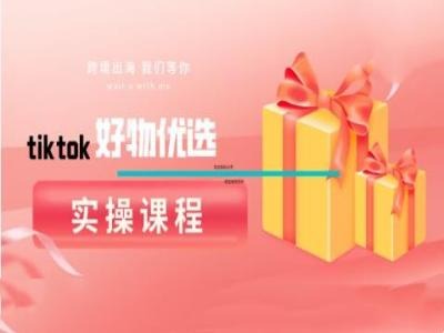 tiktok好物优选实操课程，好物分享操作技巧_111创业网-互联网轻创第一站