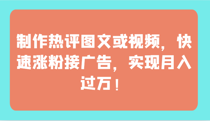制作热评图文或视频，快速涨粉接广告，实现月入过万！_111创业网-互联网轻创第一站