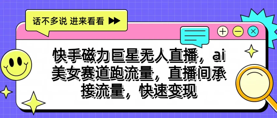 快手磁力聚星无人直播，AI美女赛道跑流量，直播间承接流量，快速变现_111创业网-互联网轻创第一站