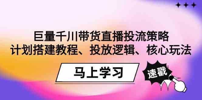 （9148期）巨量千川带货直播投流策略：计划搭建教程、投放逻辑、核心玩法！_111创业网-互联网轻创第一站