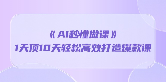 （10262期）《AI秒懂做课》1天顶10天轻松高效打造爆款课_111创业网-互联网轻创第一站