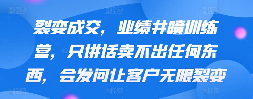 裂变成交，业绩井喷训练营，只讲话卖不出任何东西，会发问让客户无限裂变_111创业网-互联网轻创第一站