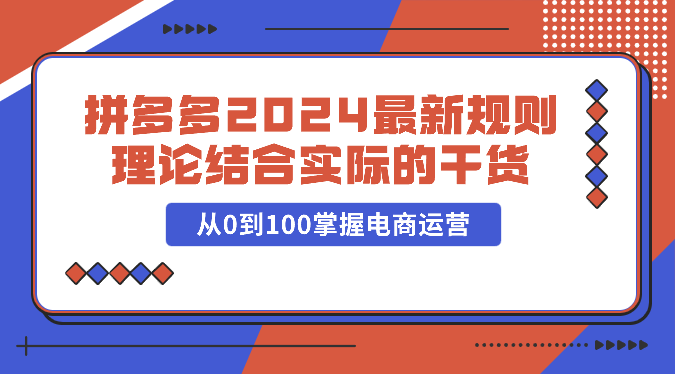 拼多多2024最新规则理论结合实际的干货，从0到100掌握电商运营_111创业网-互联网轻创第一站