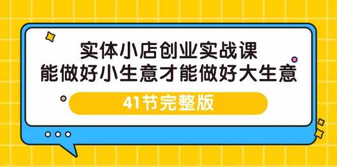 （9574期）实体小店创业实战课，能做好小生意才能做好大生意-41节完整版_111创业网-互联网轻创第一站