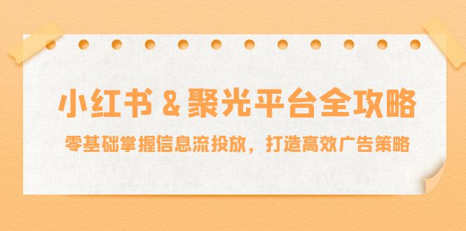 小红薯聚光平台全攻略：零基础掌握信息流投放，打造高效广告策略_111创业网-互联网轻创第一站