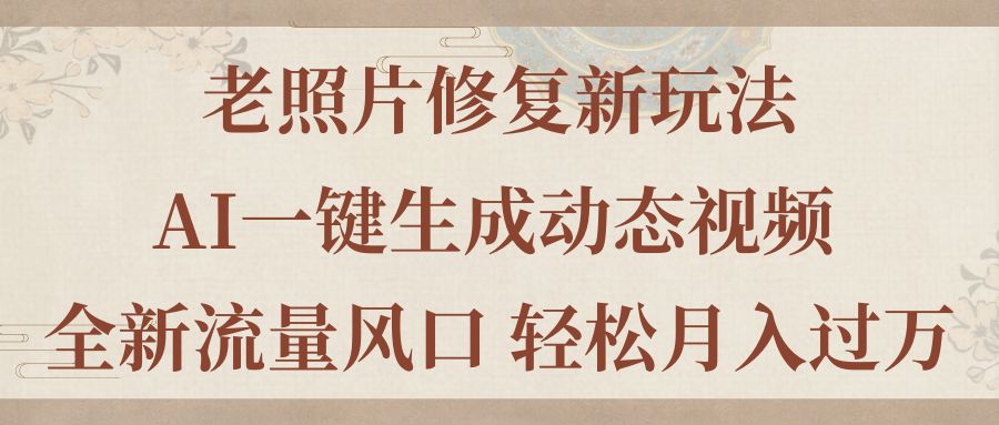 老照片修复新玩法，老照片AI一键生成动态视频 全新流量风口 轻松月入过万_111创业网-互联网轻创第一站